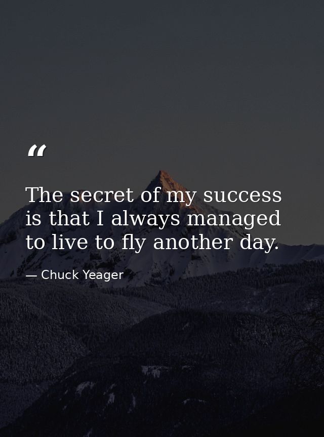 The secret of my success is that I always managed to live to fly another day. — Chuck Yeager