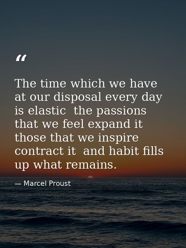 The time which we have at our disposal every day is elastic  the passions that we feel expand it  those that we inspire  — Marcel Proust