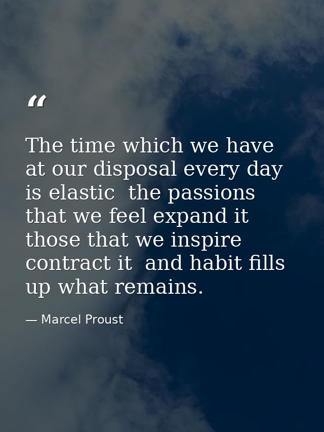The time which we have at our disposal every day is elastic  the passions that we feel expand it  those that we inspire  — Marcel Proust