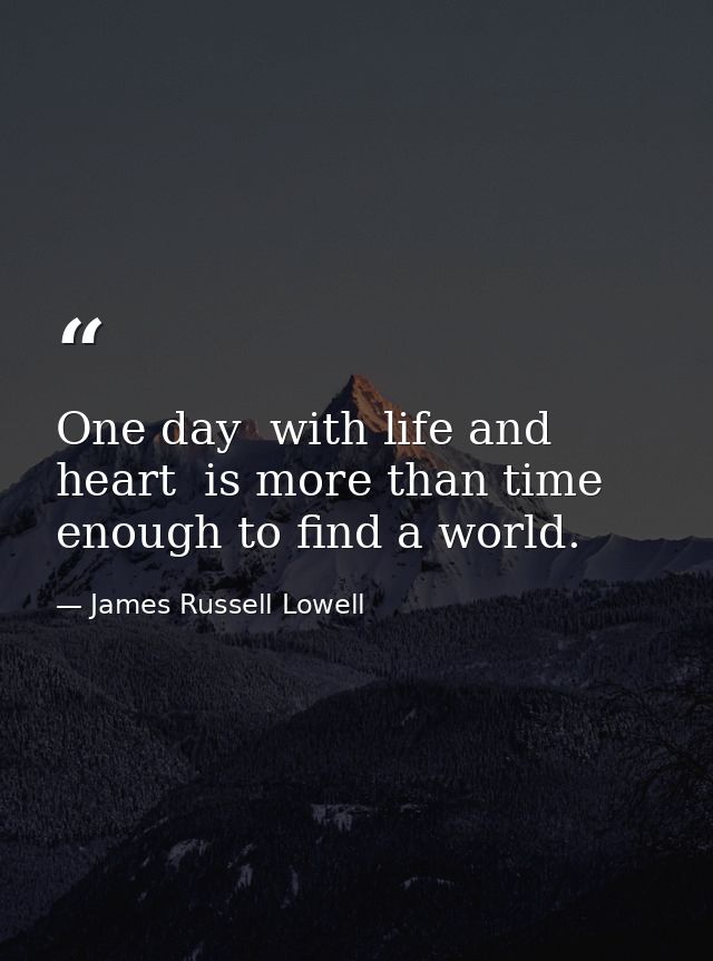 One day  with life and heart  is more than time enough to find a world. — James Russell Lowell