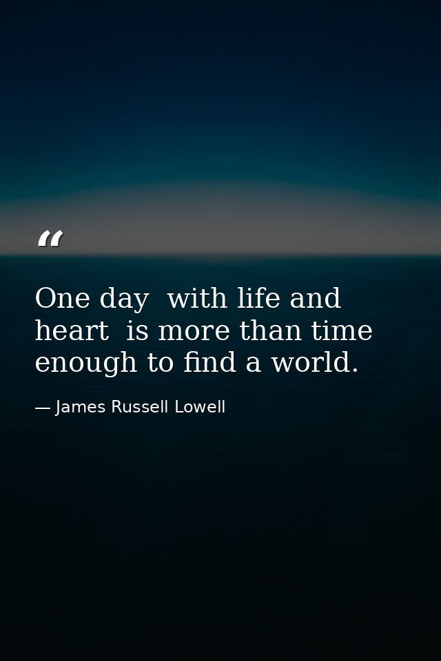 One day  with life and heart  is more than time enough to find a world. — James Russell Lowell