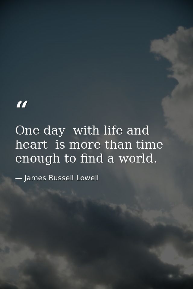 One day  with life and heart  is more than time enough to find a world. — James Russell Lowell