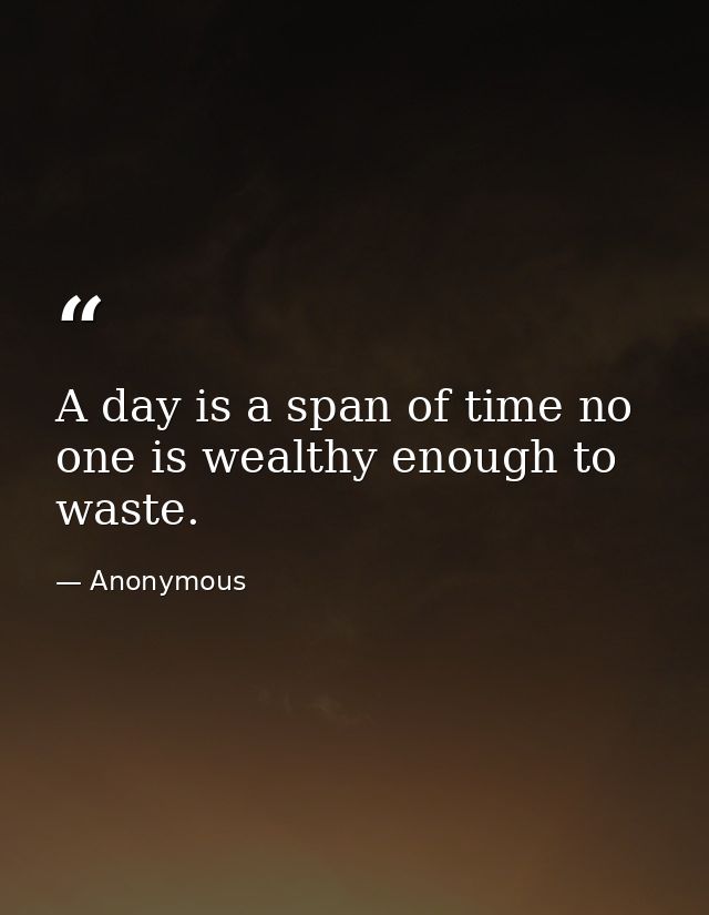 A day is a span of time no one is wealthy enough to waste. — Anonymous