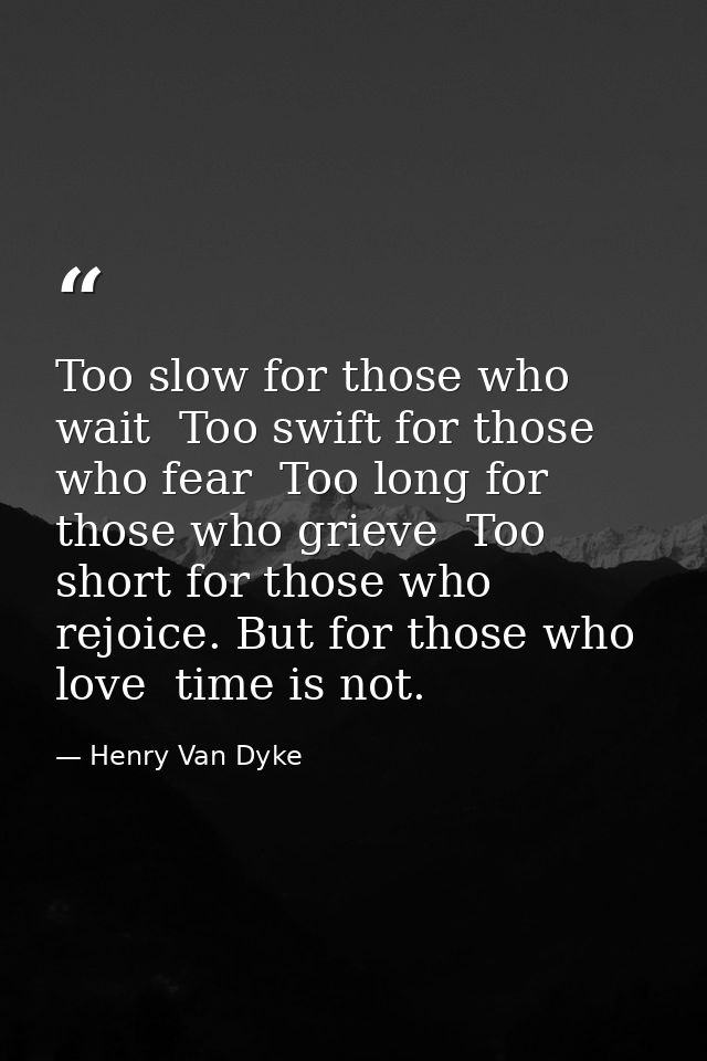 Too slow for those who wait  Too swift for those who fear  Too long for those who grieve  Too short for those who rejoic — Henry Van Dyke