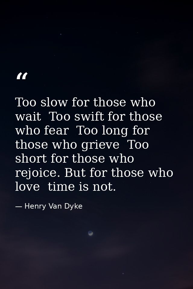 Too slow for those who wait  Too swift for those who fear  Too long for those who grieve  Too short for those who rejoic — Henry Van Dyke