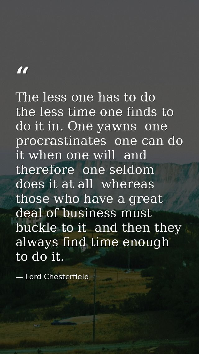 The less one has to do  the less time one finds to do it in. One yawns  one procrastinates  one can do it when one will  — Lord Chesterfield