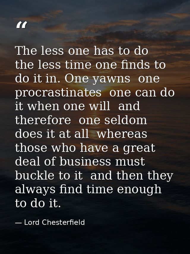 The less one has to do  the less time one finds to do it in. One yawns  one procrastinates  one can do it when one will  — Lord Chesterfield