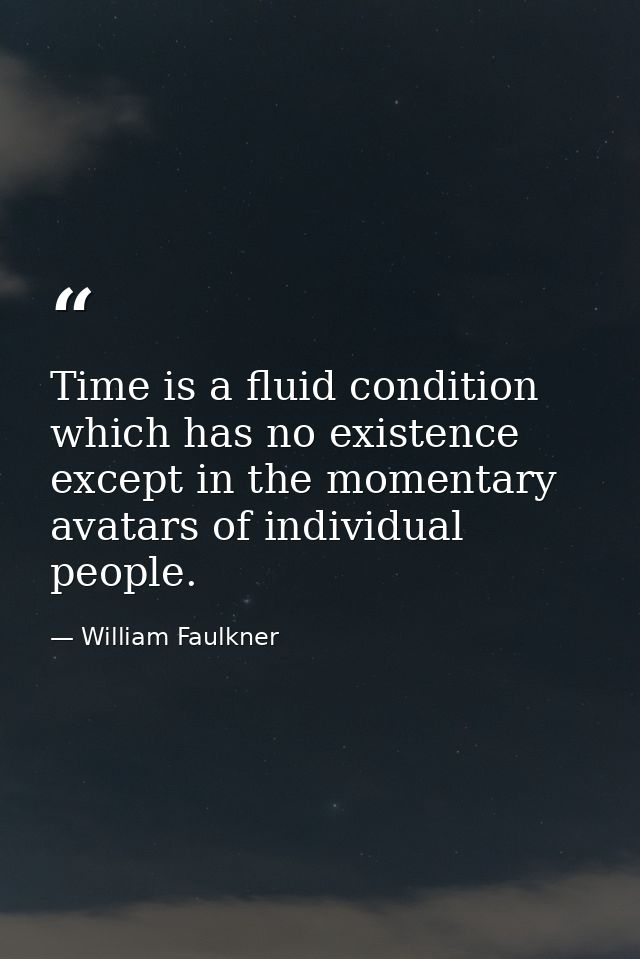 Time is a fluid condition which has no existence except in the momentary avatars of individual people. — William Faulkner