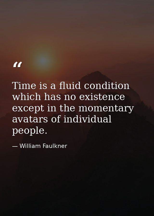 Time is a fluid condition which has no existence except in the momentary avatars of individual people. — William Faulkner