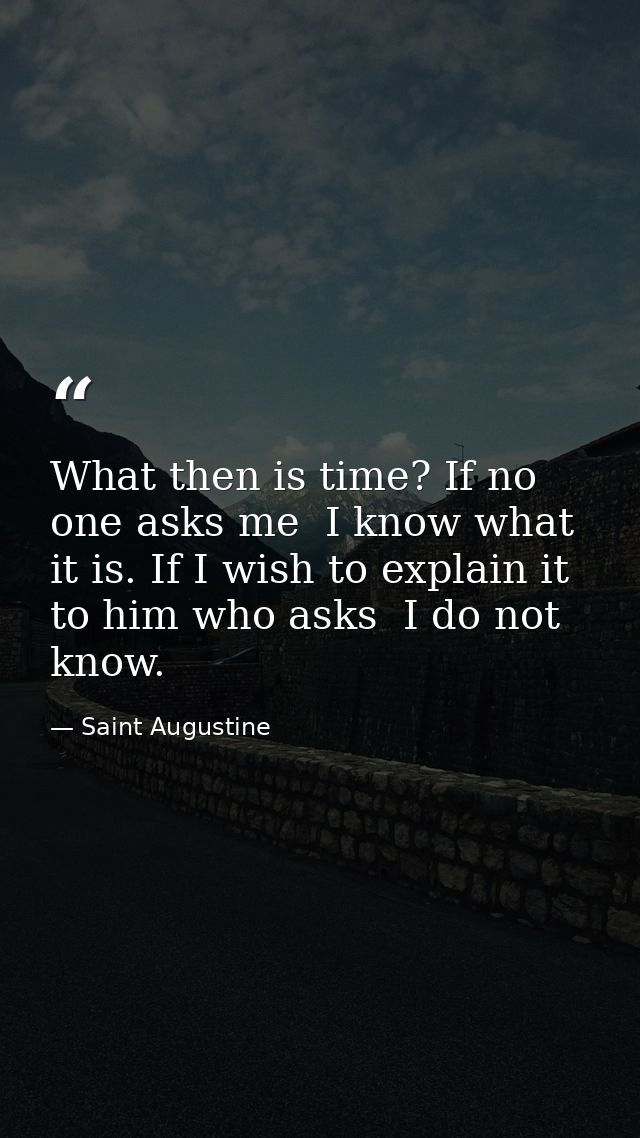 What then is time? If no one asks me  I know what it is. If I wish to explain it to him who asks  I do not know. — Saint Augustine