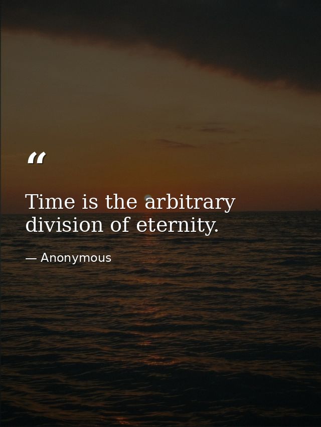 Time is the arbitrary division of eternity. — Anonymous