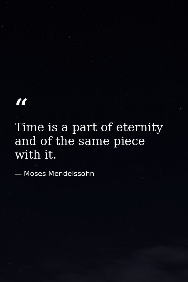 Time is a part of eternity  and of the same piece with it. — Moses Mendelssohn