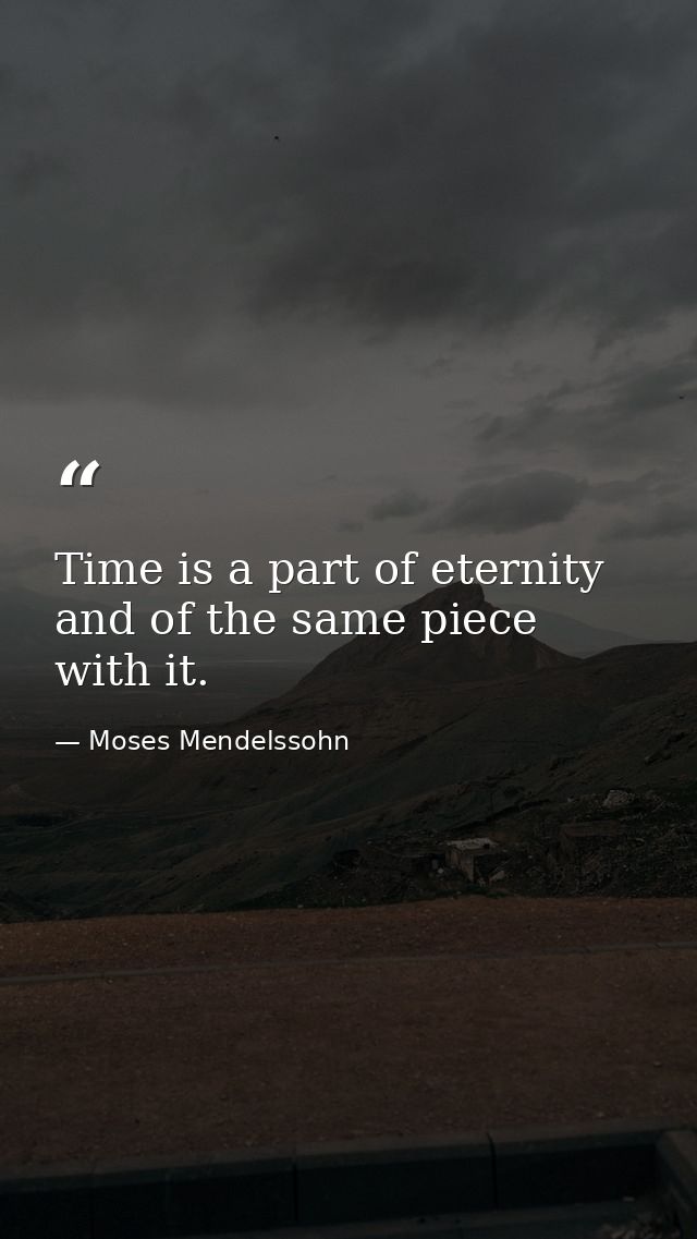 Time is a part of eternity  and of the same piece with it. — Moses Mendelssohn