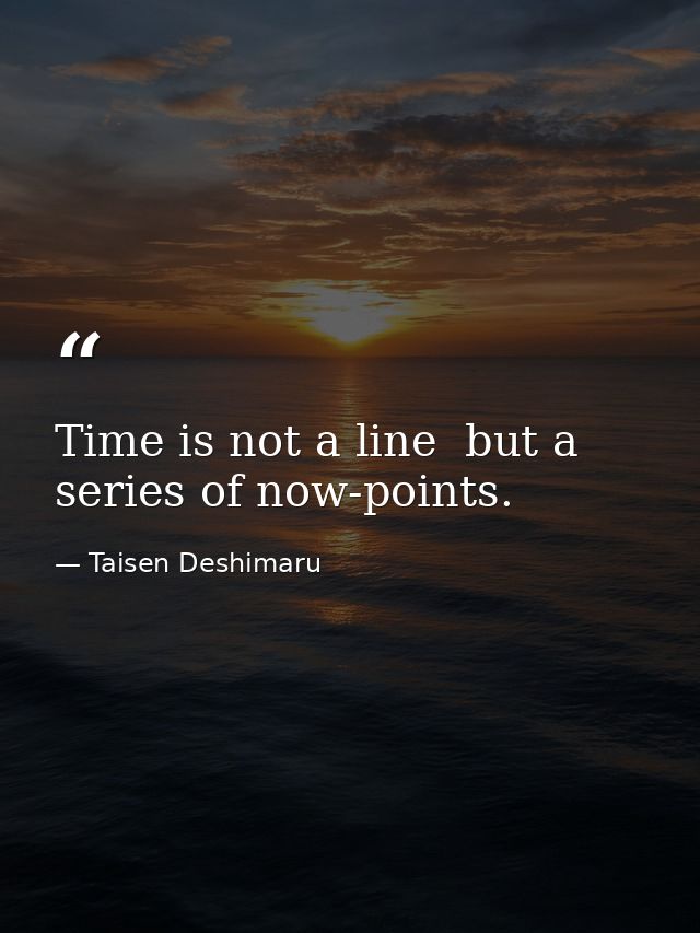 Time is not a line  but a series of now-points. — Taisen Deshimaru