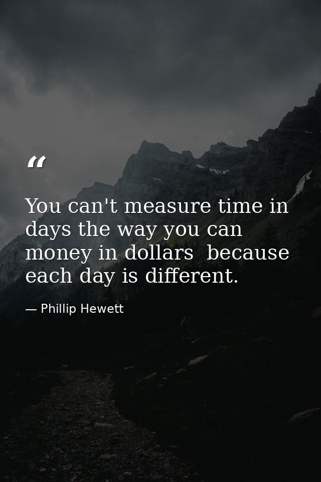 You can't measure time in days the way you can money in dollars  because each day is different. — Phillip Hewett