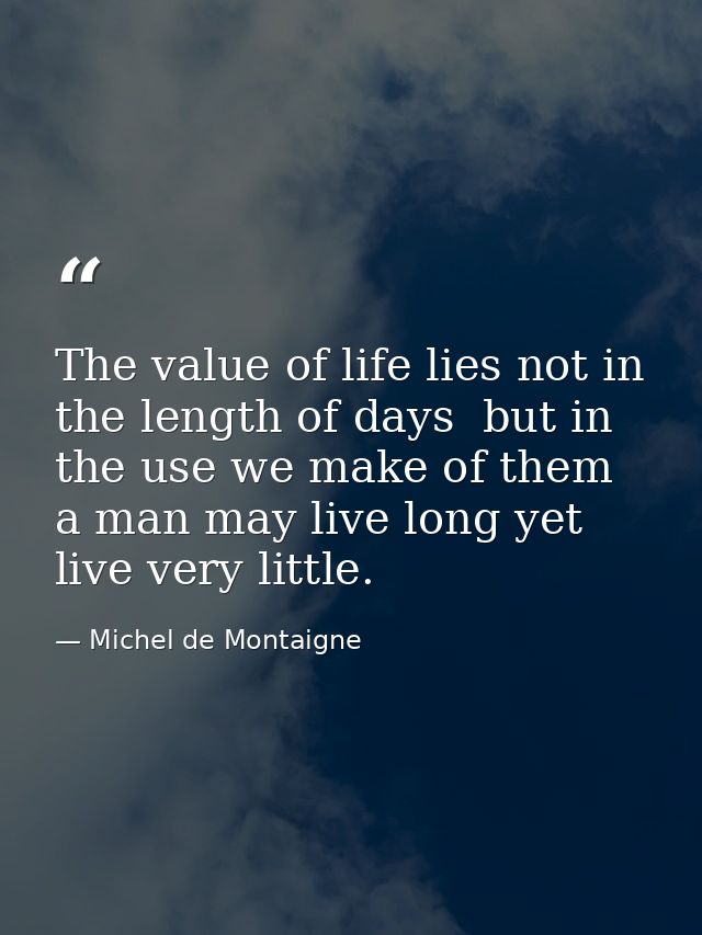The value of life lies not in the length of days  but in the use we make of them  a man may live long yet live very litt — Michel de Montaigne
