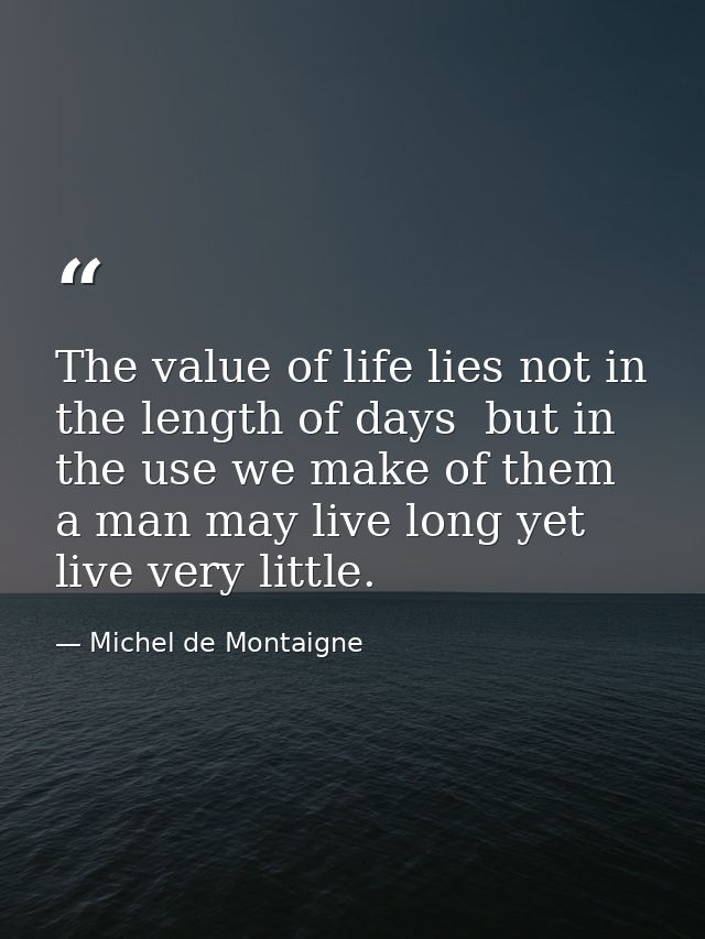 The value of life lies not in the length of days  but in the use we make of them  a man may live long yet live very litt — Michel de Montaigne