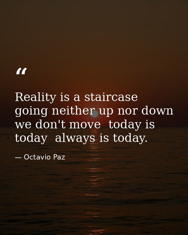 Reality is a staircase going neither up nor down  we don't move  today is today  always is today. — Octavio Paz
