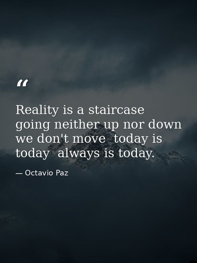 Reality is a staircase going neither up nor down  we don't move  today is today  always is today. — Octavio Paz
