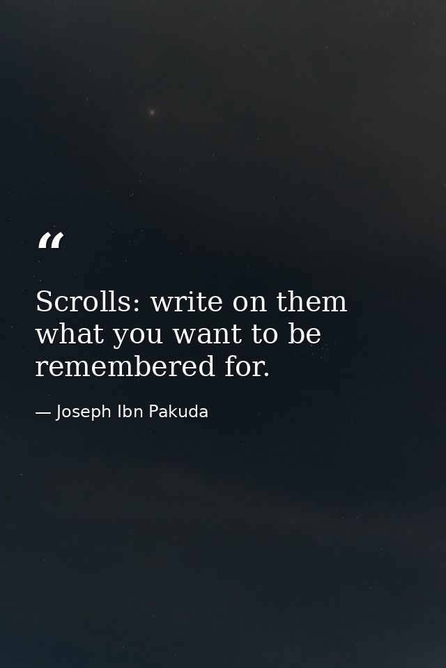 Scrolls: write on them what you want to be remembered for. — Joseph Ibn Pakuda
