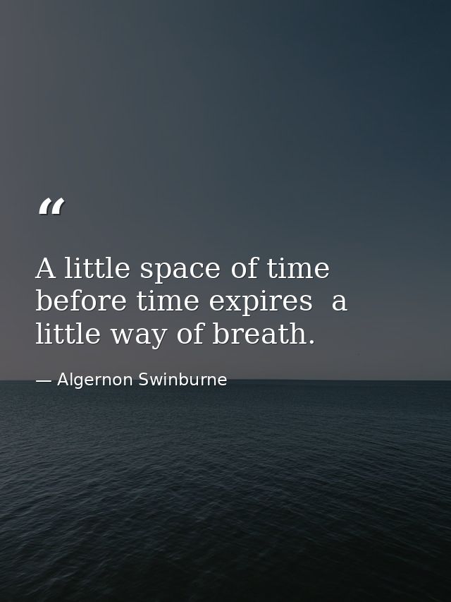 A little space of time before time expires  a little way of breath. — Algernon Swinburne
