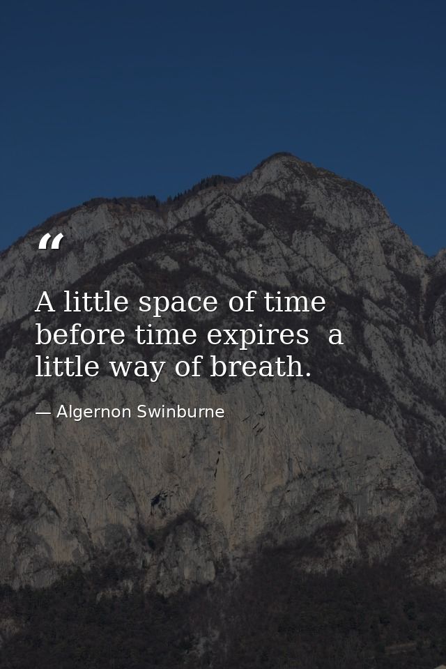 A little space of time before time expires  a little way of breath. — Algernon Swinburne