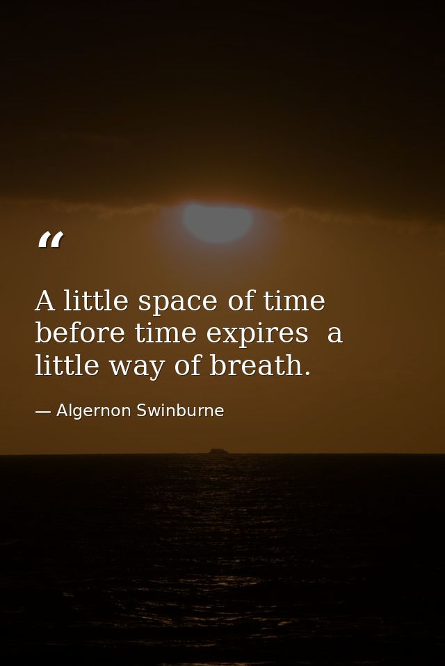 A little space of time before time expires  a little way of breath. — Algernon Swinburne