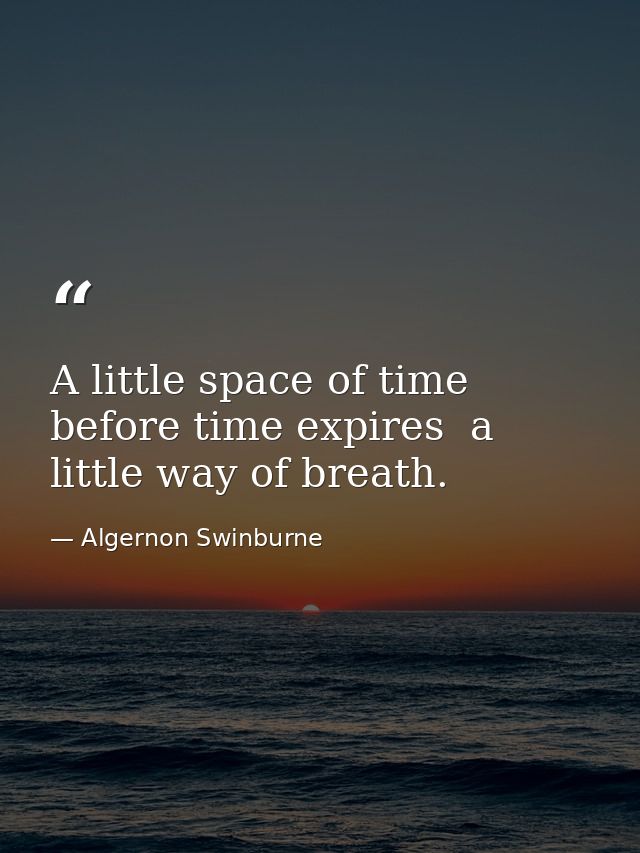 A little space of time before time expires  a little way of breath. — Algernon Swinburne
