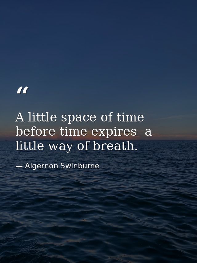 A little space of time before time expires  a little way of breath. — Algernon Swinburne