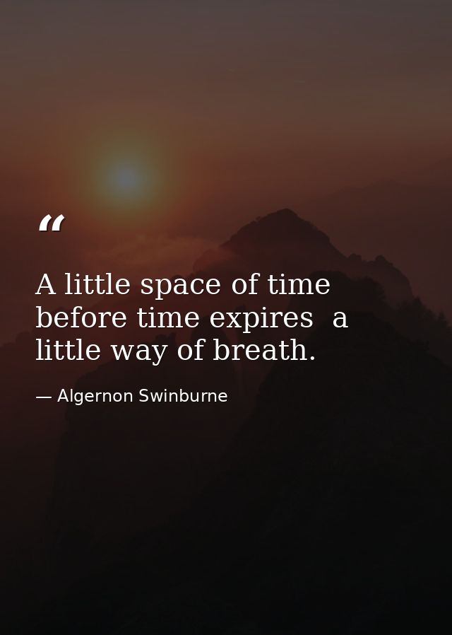 A little space of time before time expires  a little way of breath. — Algernon Swinburne