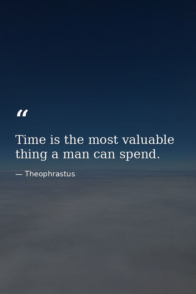 Time is the most valuable thing a man can spend. — Theophrastus