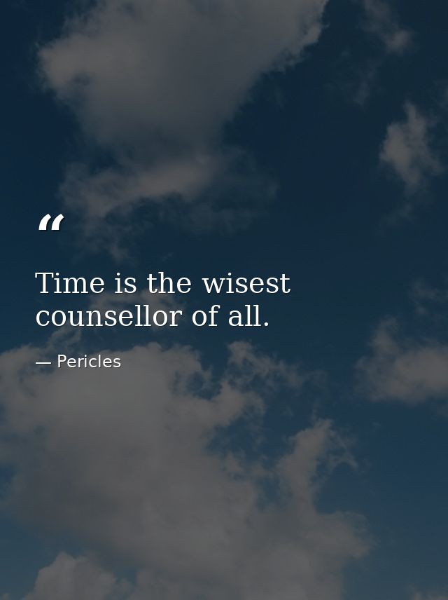 Time is the wisest counsellor of all. — Pericles