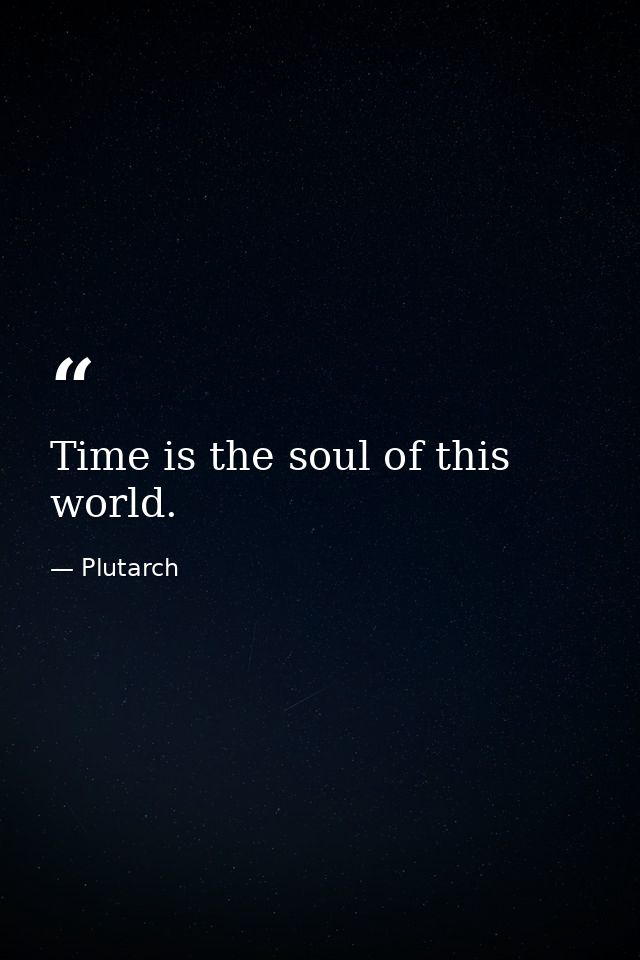 Time is the soul of this world. — Plutarch