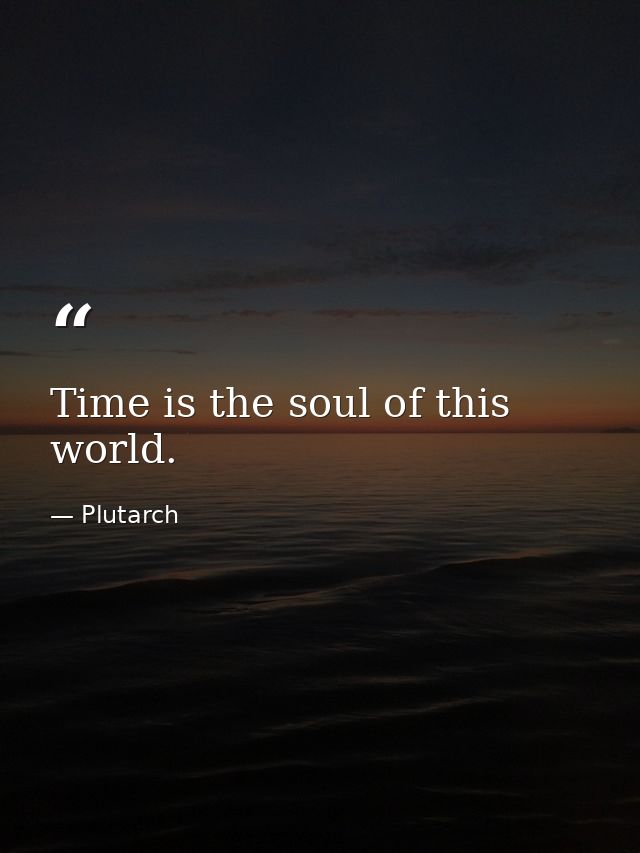 Time is the soul of this world. — Plutarch