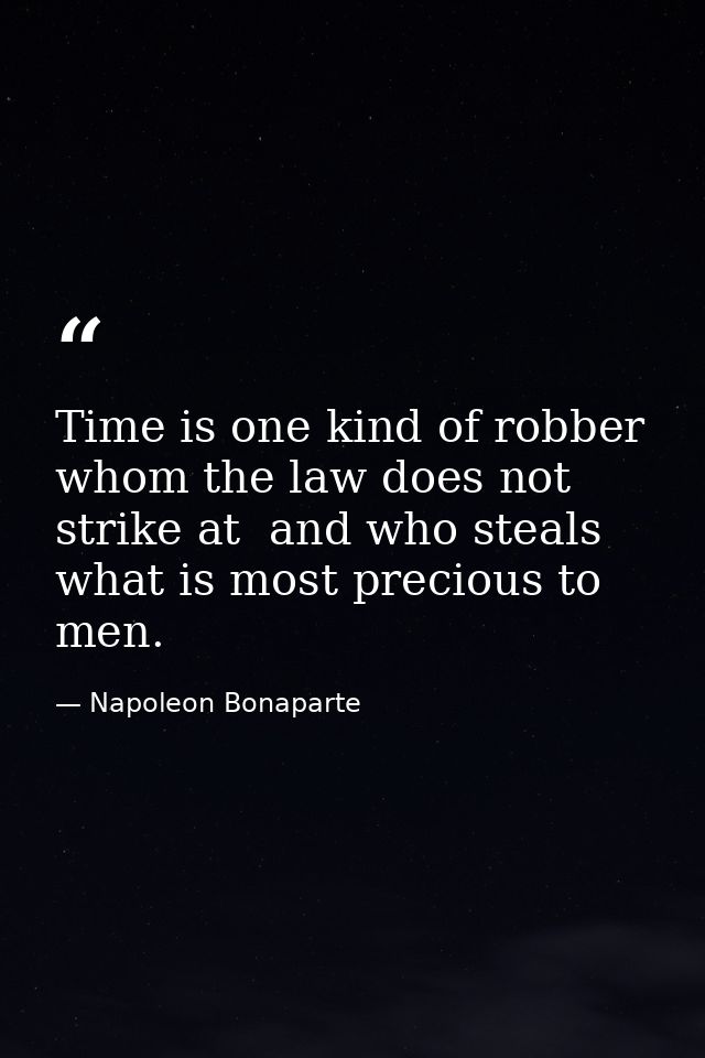 Time is one kind of robber whom the law does not strike at  and who steals what is most precious to men. — Napoleon Bonaparte