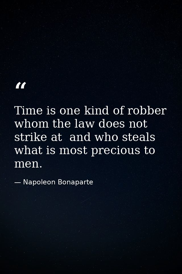 Time is one kind of robber whom the law does not strike at  and who steals what is most precious to men. — Napoleon Bonaparte