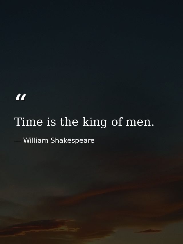 Time is the king of men. — William Shakespeare