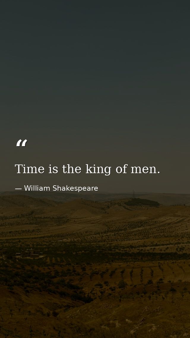 Time is the king of men. — William Shakespeare