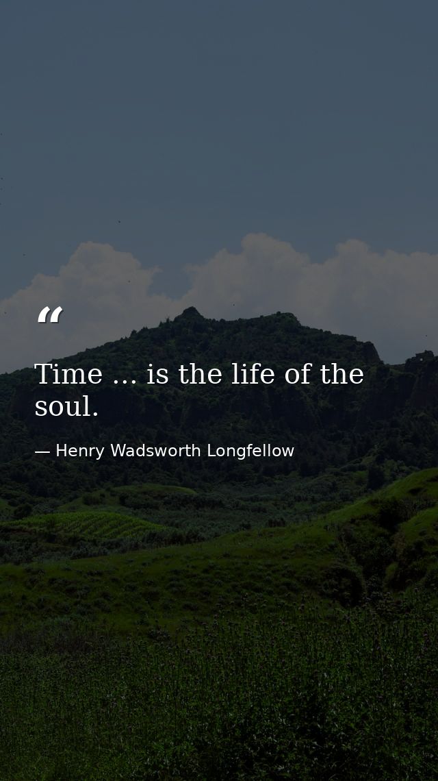 Time ... is the life of the soul. — Henry Wadsworth Longfellow