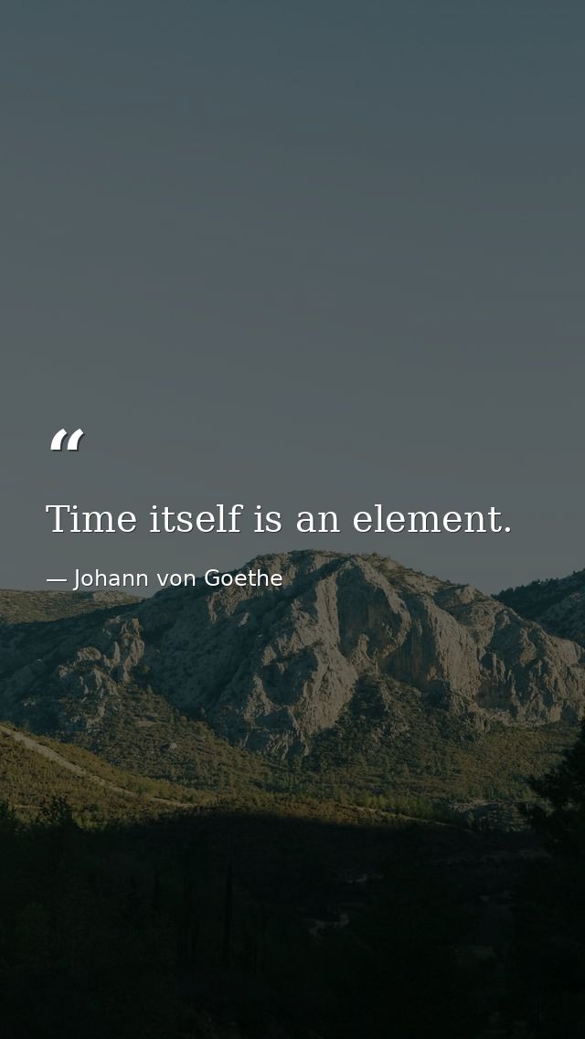 Time itself is an element. — Johann von Goethe