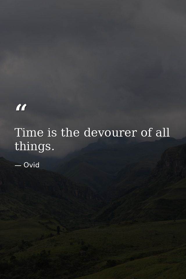 Time is the devourer of all things. — Ovid