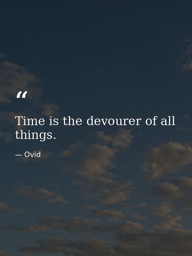 Time is the devourer of all things. — Ovid