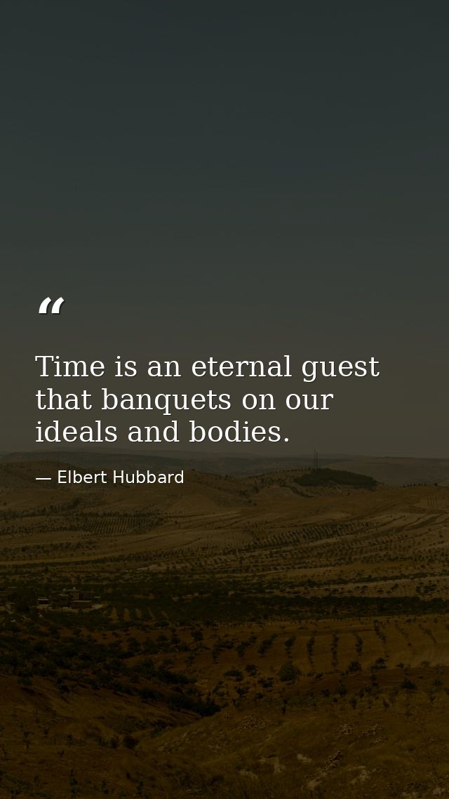 Time is an eternal guest that banquets on our ideals and bodies. — Elbert Hubbard