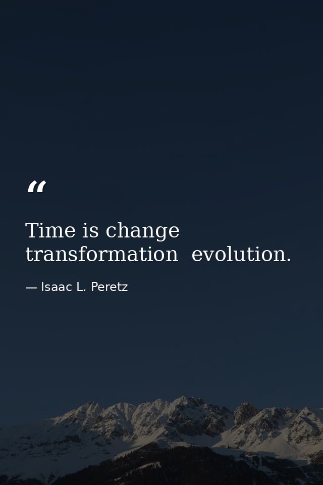 Time is change  transformation  evolution. — Isaac L. Peretz