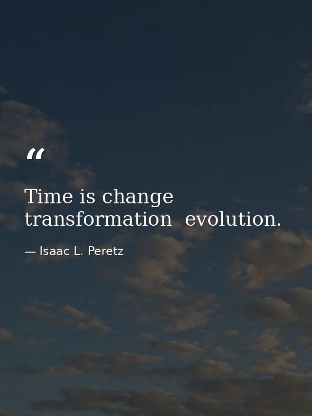 Time is change  transformation  evolution. — Isaac L. Peretz