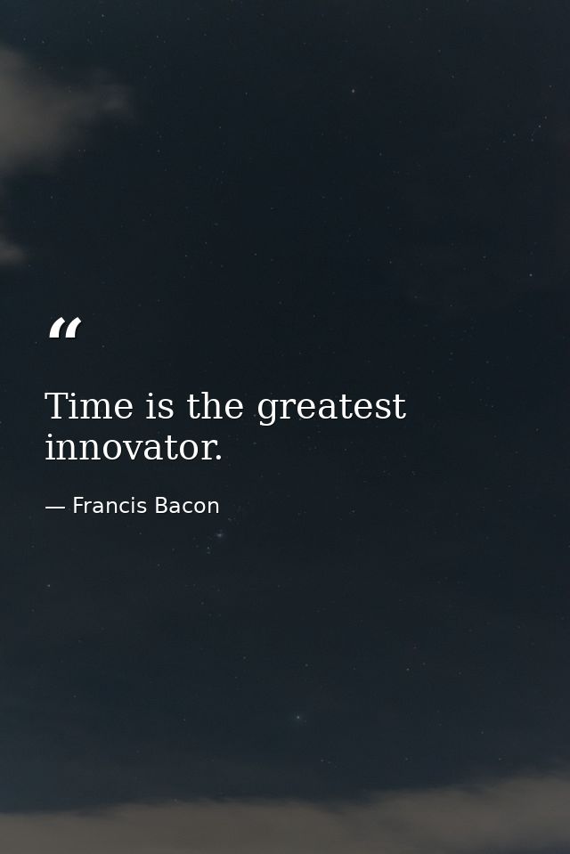 Time is the greatest innovator. — Francis Bacon