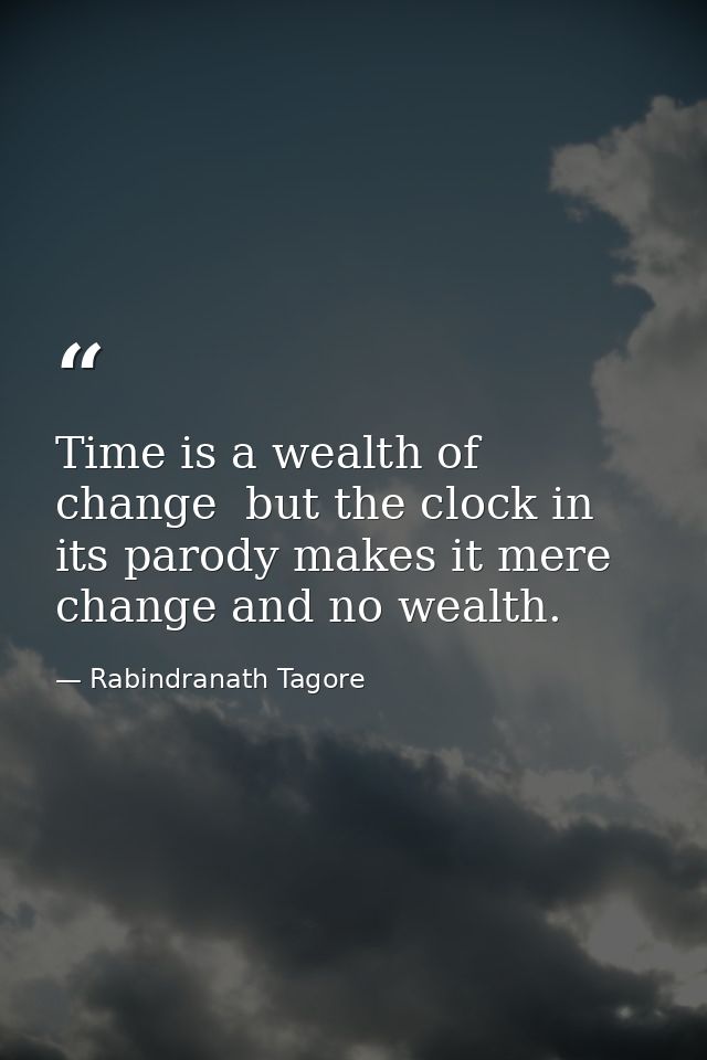 Time is a wealth of change  but the clock in its parody makes it mere change and no wealth. — Rabindranath Tagore