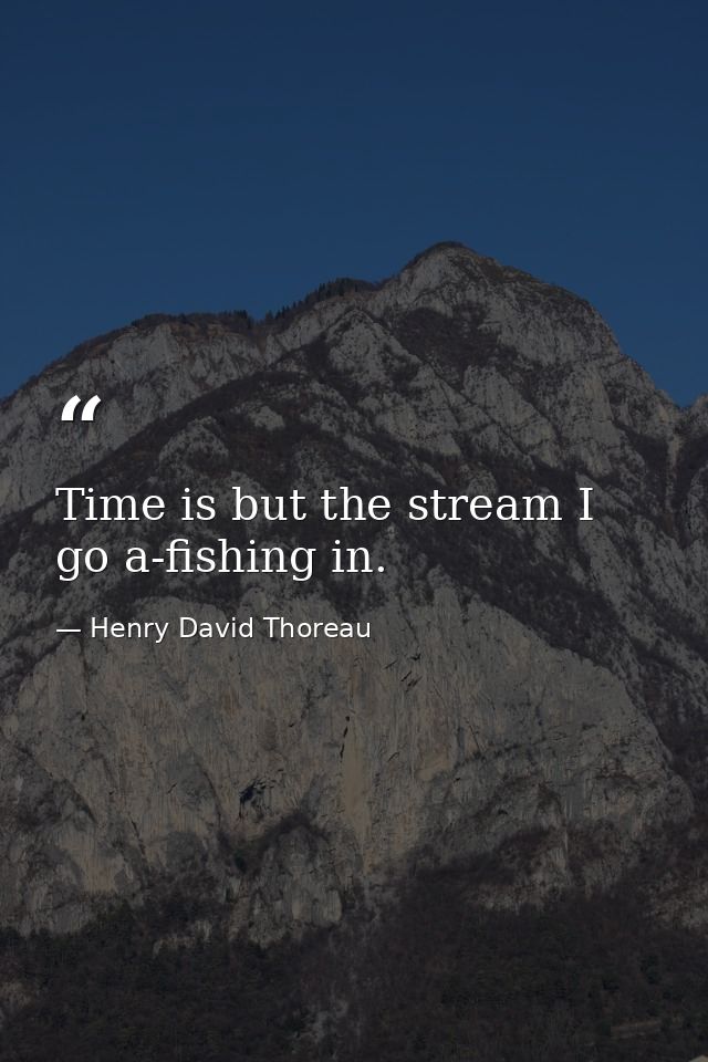 Time is but the stream I go a-fishing in. — Henry David Thoreau