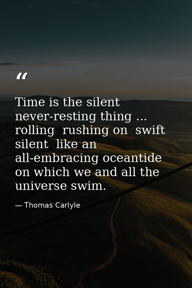 Time is the silent  never-resting thing ... rolling  rushing on  swift  silent  like an all-embracing oceantide  on whic — Thomas Carlyle