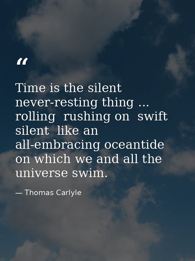 Time is the silent  never-resting thing ... rolling  rushing on  swift  silent  like an all-embracing oceantide  on whic — Thomas Carlyle